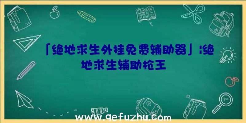 「绝地求生外挂免费辅助器」|绝地求生辅助枪王